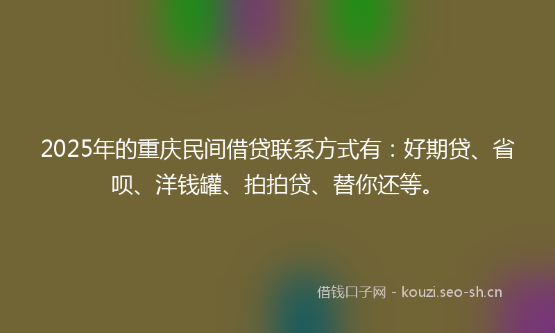 2025年的重庆民间借贷联系方式有：好期贷、省呗、洋钱罐、拍拍贷、替你还等。