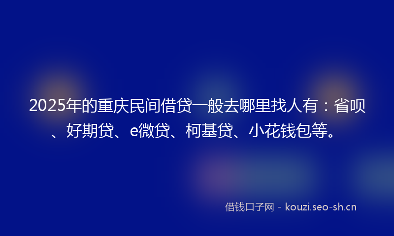 2025年的重庆民间借贷一般去哪里找人有：省呗、好期贷、e微贷、柯基贷、小花钱包等。