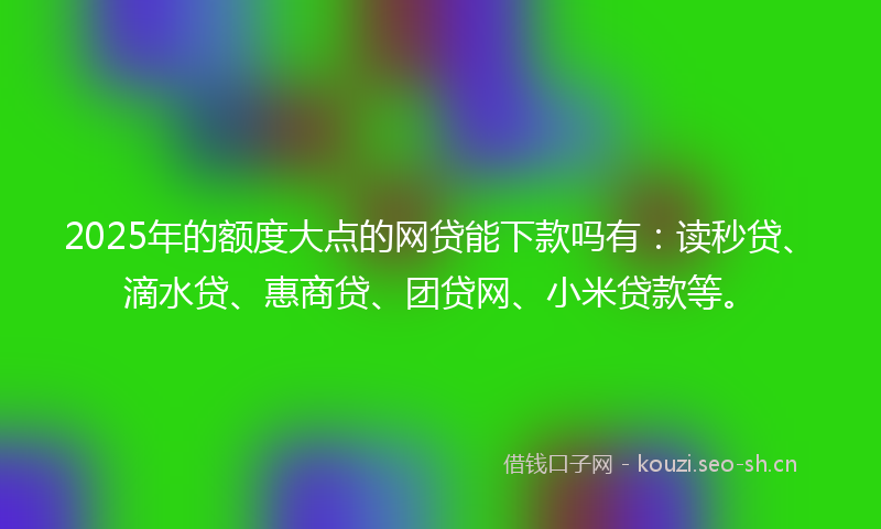 2025年的额度大点的网贷能下款吗有:读秒贷、滴水贷、惠商贷、团贷网、小米贷款等。