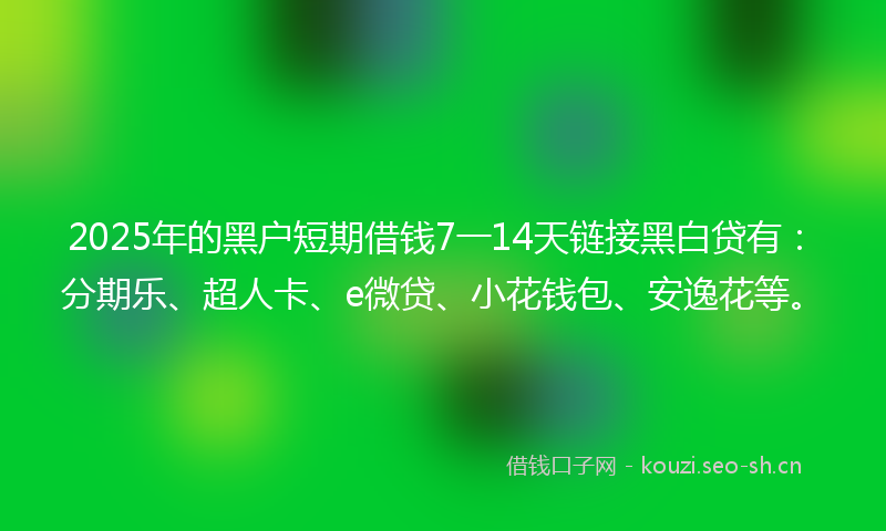2025年的黑户短期借钱7一14天链接黑白贷有：分期乐、超人卡、e微贷、小花钱包、安逸花等。