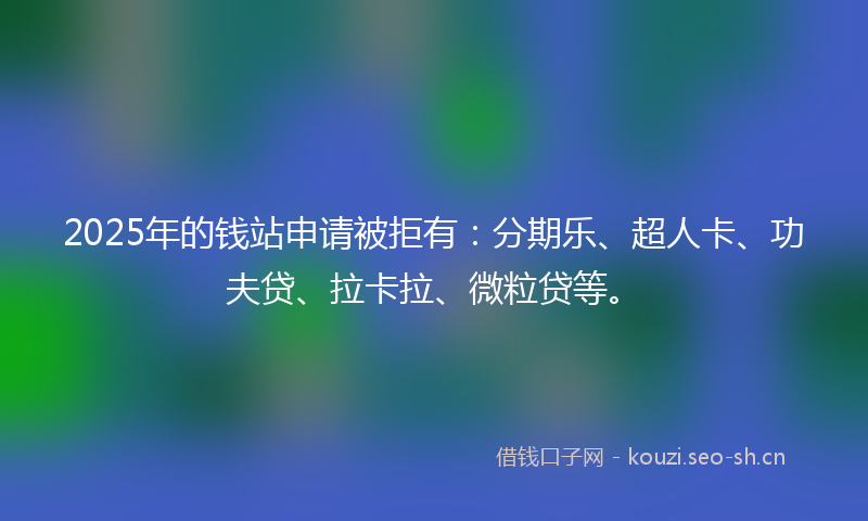 2025年的钱站申请被拒有：分期乐、超人卡、功夫贷、拉卡拉、微粒贷等。