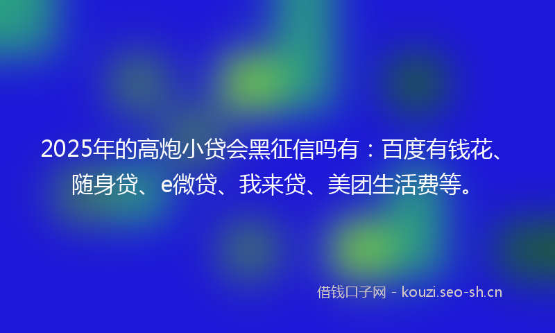 2025年的高炮小贷会黑征信吗有：百度有钱花、随身贷、e微贷、我来贷、美团生活费等。