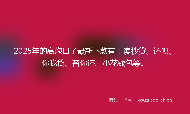 2025年的高炮口子最新下款有：读秒贷、还呗、你我贷、替你还、小花钱包等。