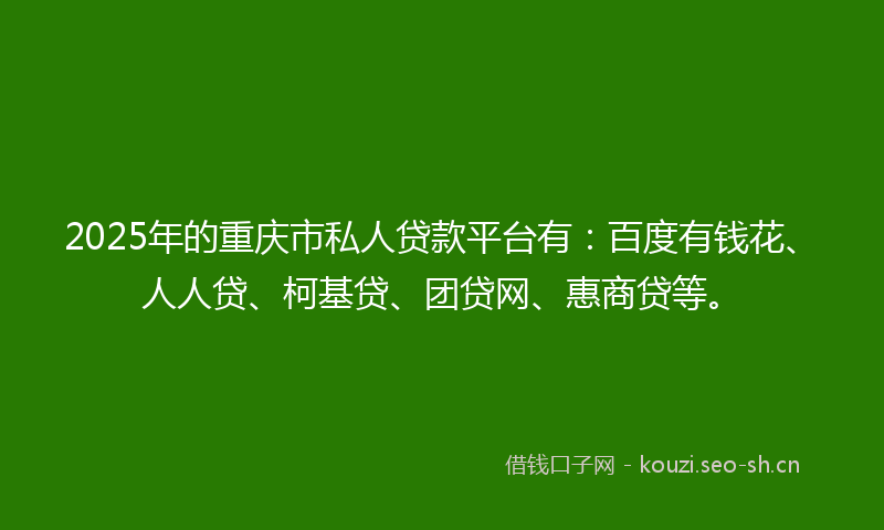 2025年的重庆市私人贷款平台有：百度有钱花、人人贷、柯基贷、团贷网、惠商贷等。