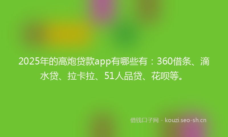 2025年的高炮贷款app有哪些有：360借条、滴水贷、拉卡拉、51人品贷、花呗等。