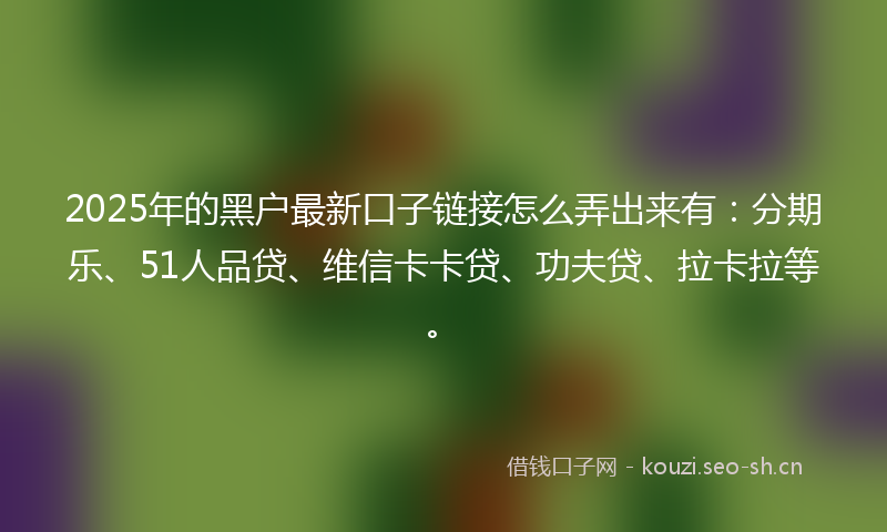 2025年的黑户最新口子链接怎么弄出来有：分期乐、51人品贷、维信卡卡贷、功夫贷、拉卡拉等。