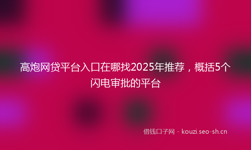 高炮网贷平台入口在哪找2025年推荐，概括5个闪电审批的平台