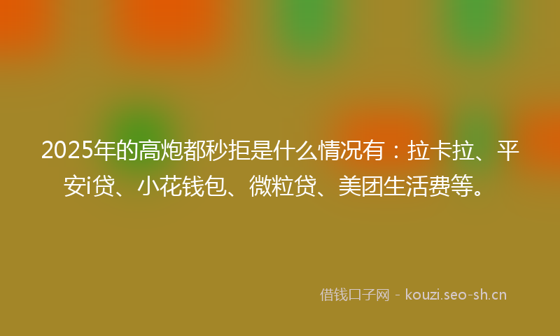2025年的高炮都秒拒是什么情况有：拉卡拉、平安i贷、小花钱包、微粒贷、美团生活费等。