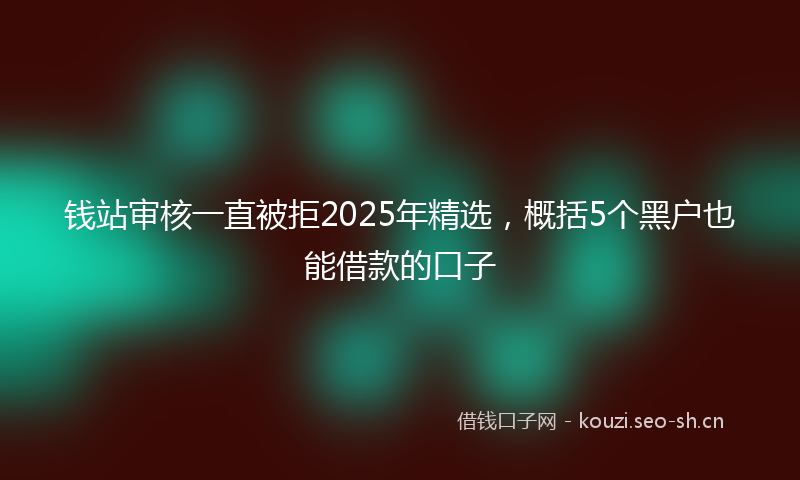 钱站审核一直被拒2025年精选，概括5个黑户也能借款的口子