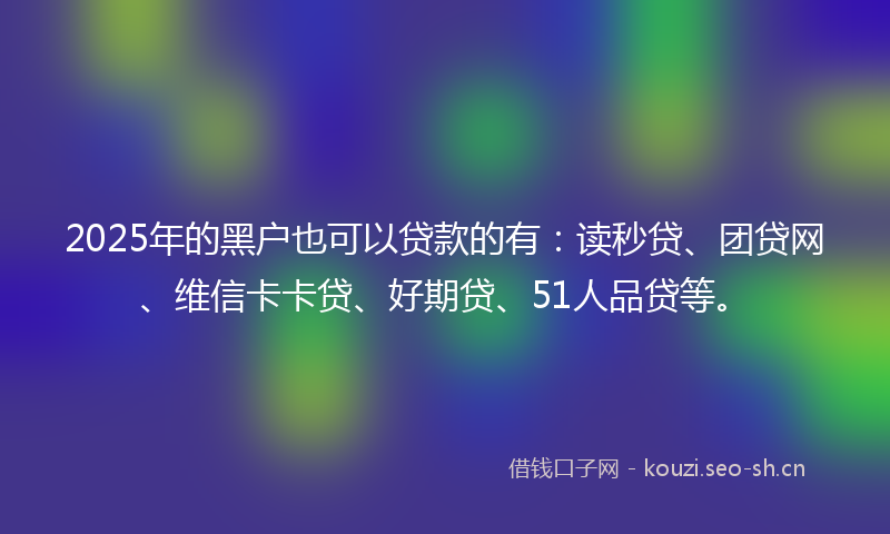 2025年的黑户也可以贷款的有：读秒贷、团贷网、维信卡卡贷、好期贷、51人品贷等。