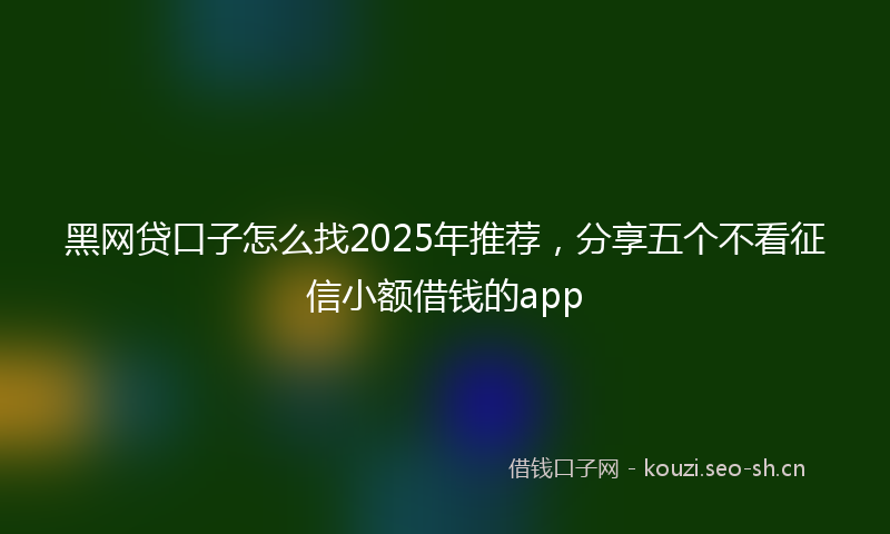 黑网贷口子怎么找2025年推荐，分享五个不看征信小额借钱的app