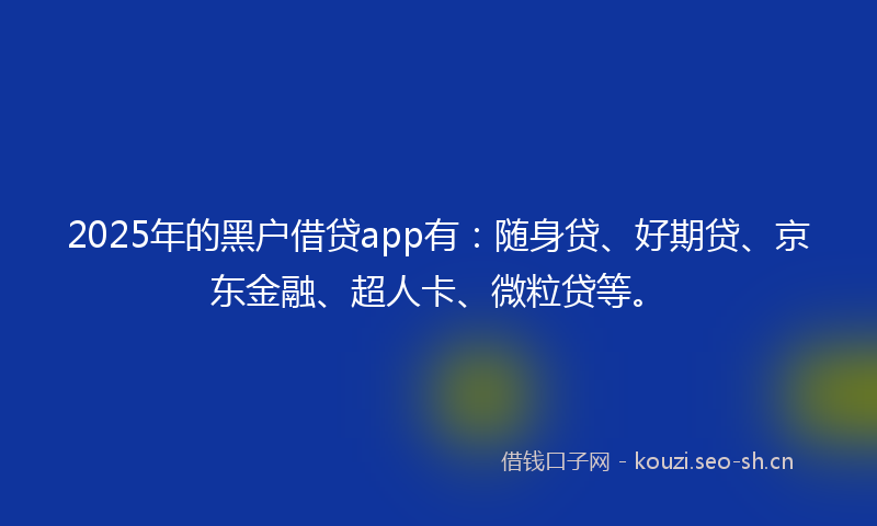 2025年的黑户借贷app有：随身贷、好期贷、京东金融、超人卡、微粒贷等。