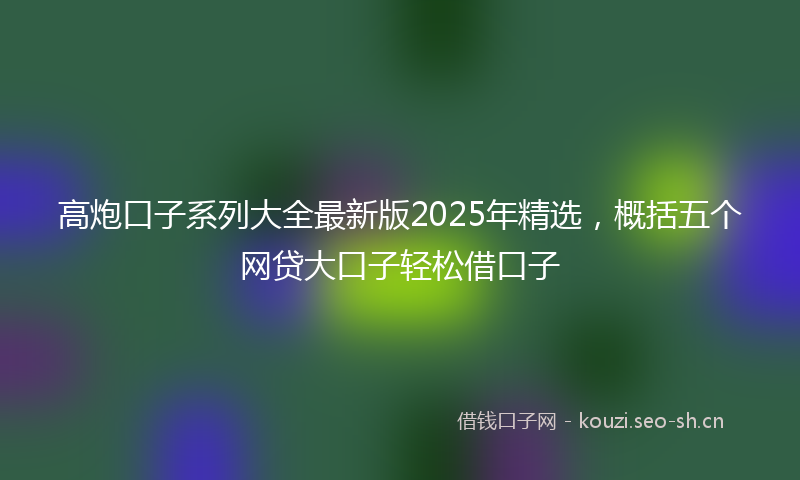高炮口子系列大全最新版2025年精选，概括五个网贷大口子轻松借口子