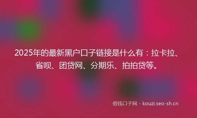 2025年的最新黑户口子链接是什么有：拉卡拉、省呗、团贷网、分期乐、拍拍贷等。
