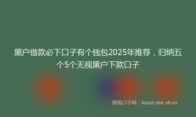 黑户借款必下口子有个钱包2025年推荐，归纳五个5个无视黑户下款口子