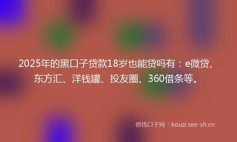 2025年的黑口子贷款18岁也能贷吗有:e微贷、东方汇、洋钱罐、投友圈、360借条等。