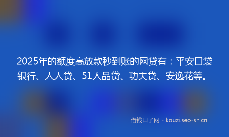 2025年的额度高放款秒到账的网贷有：平安口袋银行、人人贷、51人品贷、功夫贷、安逸花等。