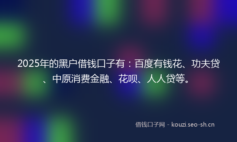 2025年的黑户借钱口子有:百度有钱花、功夫贷、中原消费金融、花呗、人人贷等。