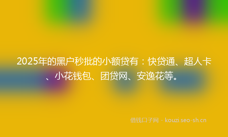 2025年的黑户秒批的小额贷有：快贷通、超人卡、小花钱包、团贷网、安逸花等。