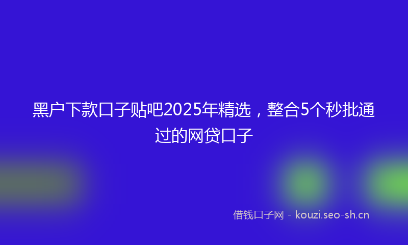黑户下款口子贴吧2025年精选，整合5个秒批通过的网贷口子