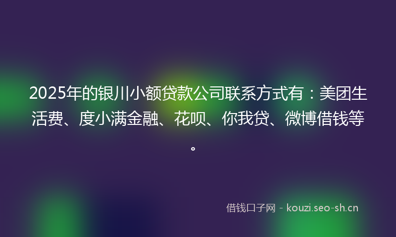 2025年的银川小额贷款公司联系方式有:美团生活费、度小满金融、花呗、你我贷、微博借钱等。