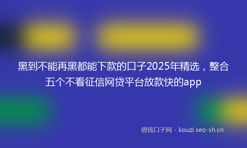 黑到不能再黑都能下款的口子2025年精选，整合五个不看征信网贷平台放款快的app