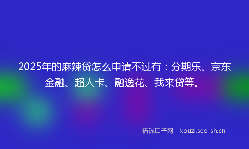 2025年的麻辣贷怎么申请不过有：分期乐、京东金融、超人卡、融逸花、我来贷等。