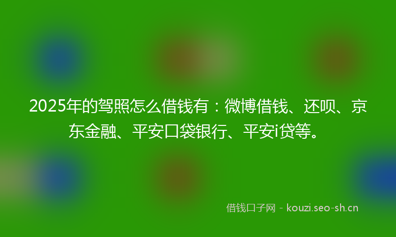 2025年的驾照怎么借钱有：微博借钱、还呗、京东金融、平安口袋银行、平安i贷等。