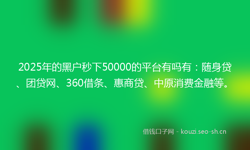 2025年的黑户秒下50000的平台有吗有：随身贷、团贷网、360借条、惠商贷、中原消费金融等。