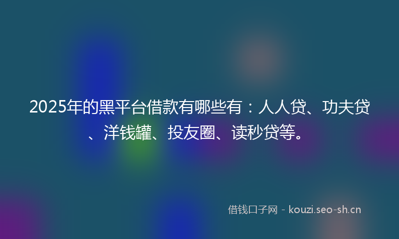 2025年的黑平台借款有哪些有：人人贷、功夫贷、洋钱罐、投友圈、读秒贷等。