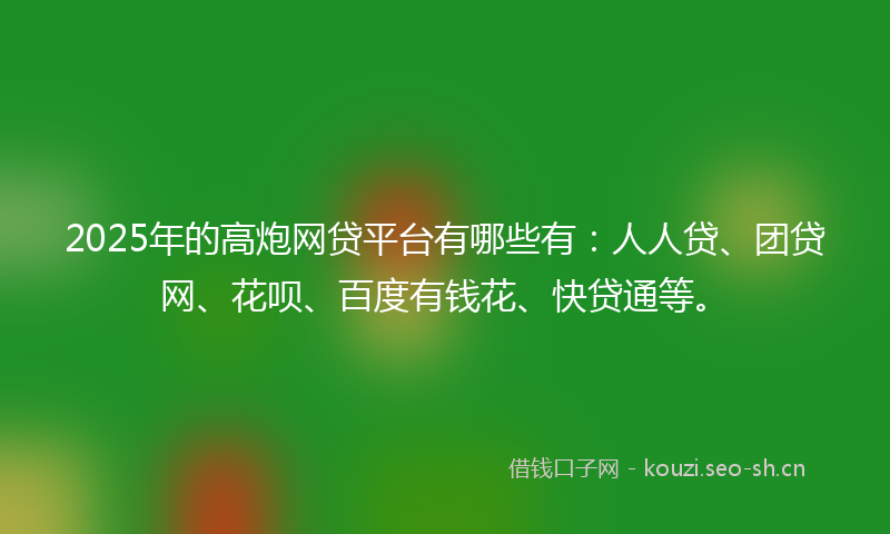 2025年的高炮网贷平台有哪些有：人人贷、团贷网、花呗、百度有钱花、快贷通等。
