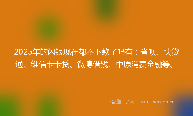 2025年的闪银现在都不下款了吗有：省呗、快贷通、维信卡卡贷、微博借钱、中原消费金融等。