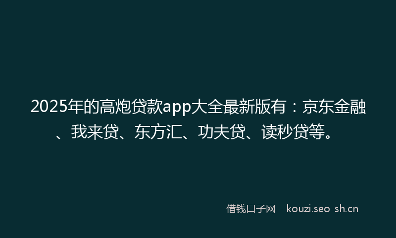 2025年的高炮贷款app大全最新版有：京东金融、我来贷、东方汇、功夫贷、读秒贷等。