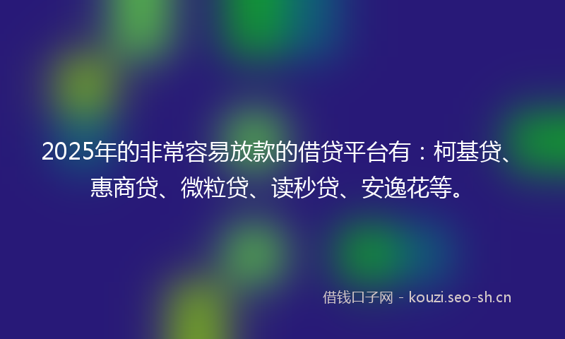 2025年的非常容易放款的借贷平台有：柯基贷、惠商贷、微粒贷、读秒贷、安逸花等。
