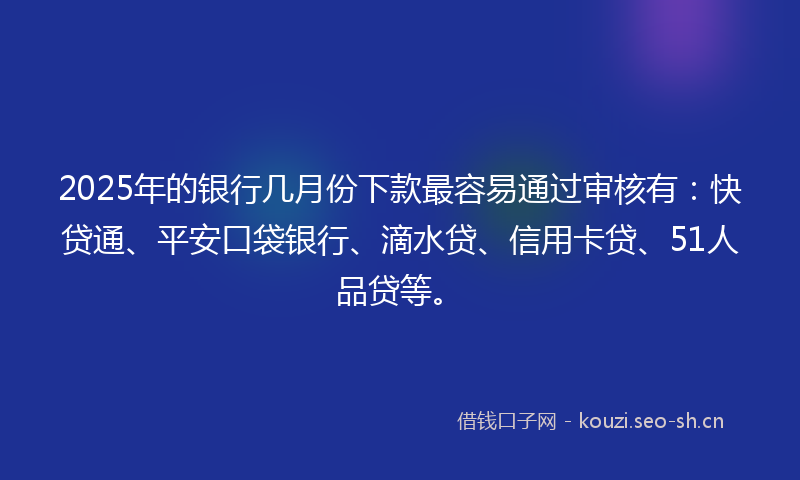 2025年的银行几月份下款最容易通过审核有:快贷通、平安口袋银行、滴水贷、信用卡贷、51人品贷等。