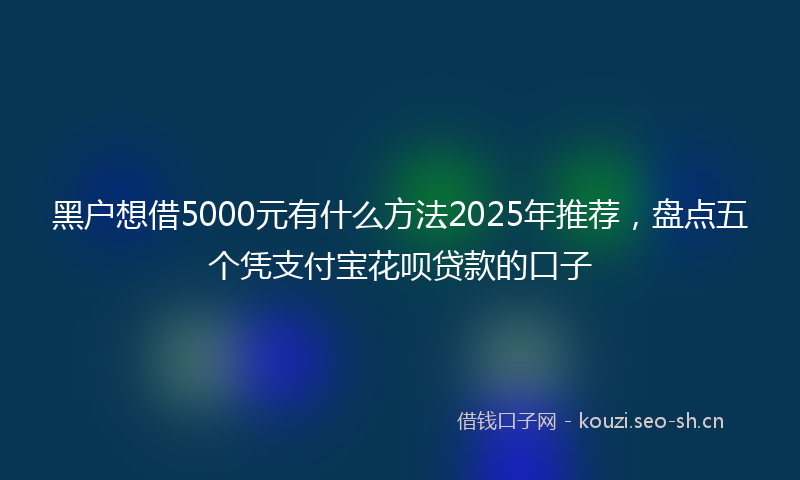 黑户想借5000元有什么方法2025年推荐，盘点五个凭支付宝花呗贷款的口子