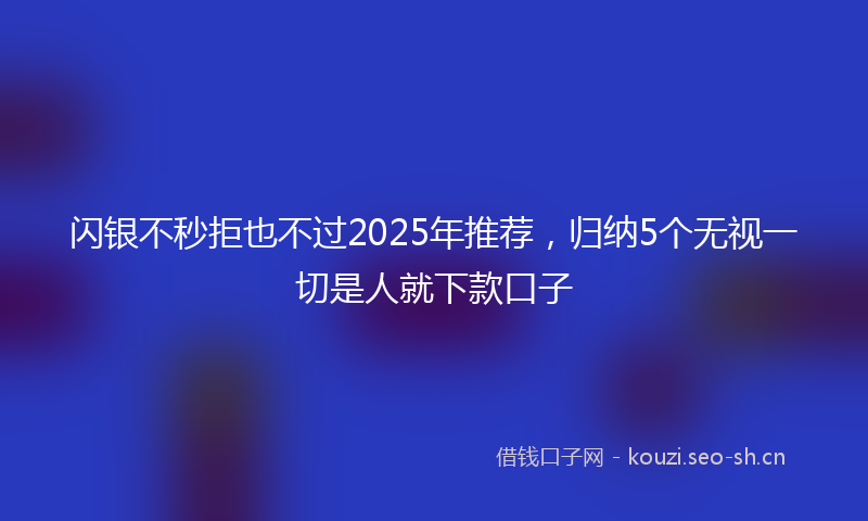 闪银不秒拒也不过2025年推荐，归纳5个无视一切是人就下款口子