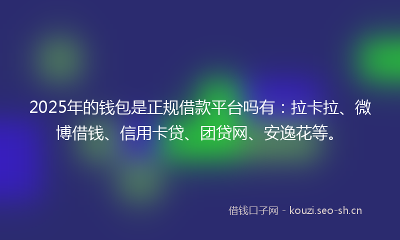 2025年的钱包是正规借款平台吗有：拉卡拉、微博借钱、信用卡贷、团贷网、安逸花等。