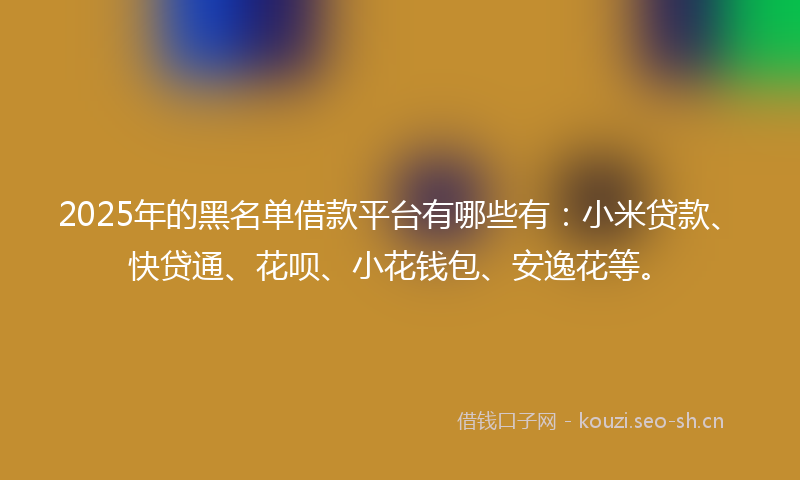 2025年的黑名单借款平台有哪些有：小米贷款、快贷通、花呗、小花钱包、安逸花等。