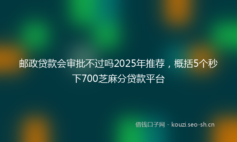 邮政贷款会审批不过吗2025年推荐，概括5个秒下700芝麻分贷款平台