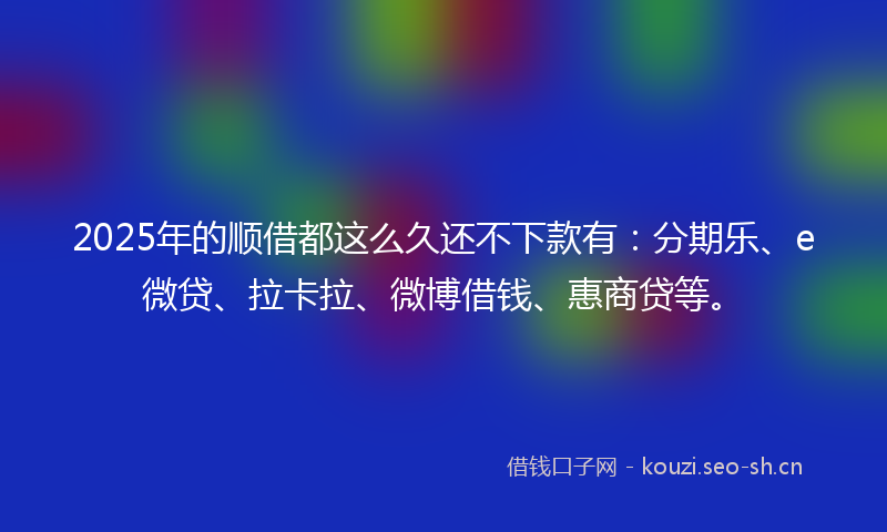 2025年的顺借都这么久还不下款有：分期乐、e微贷、拉卡拉、微博借钱、惠商贷等。