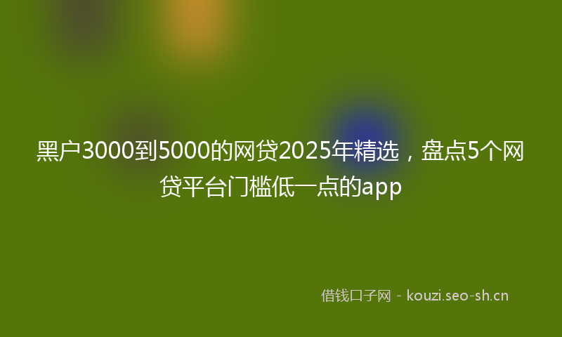 黑户3000到5000的网贷2025年精选,盘点5个网贷平台门槛低一点的app
