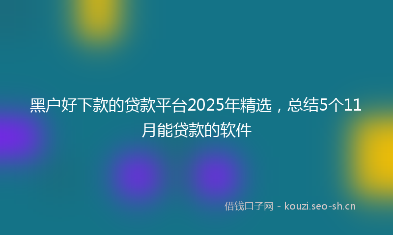 黑户好下款的贷款平台2025年精选，总结5个11月能贷款的软件