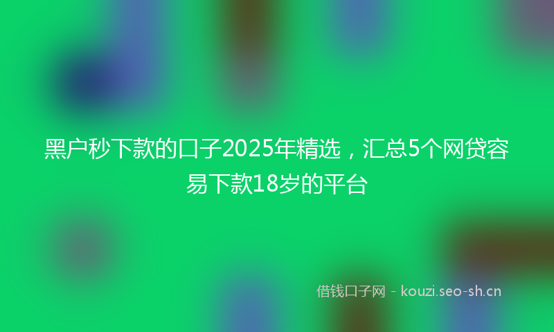 黑户秒下款的口子2025年精选，汇总5个网贷容易下款18岁的平台