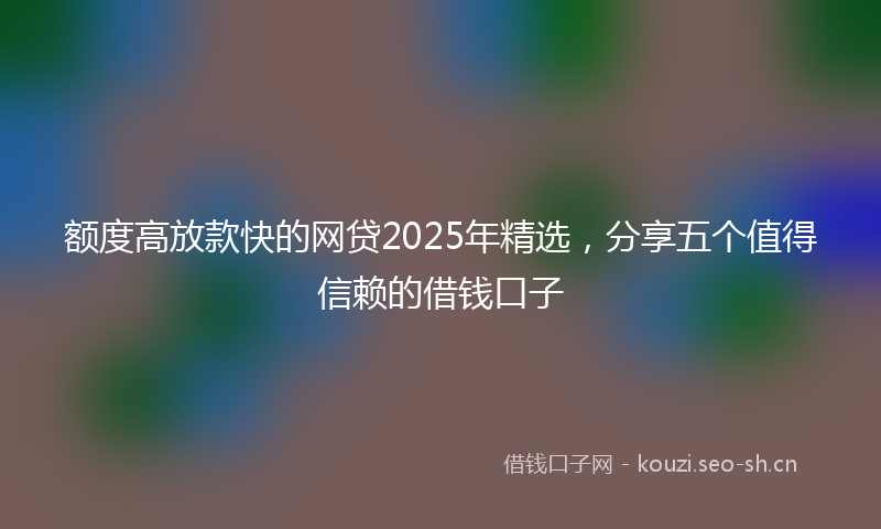 额度高放款快的网贷2025年精选，分享五个值得信赖的借钱口子