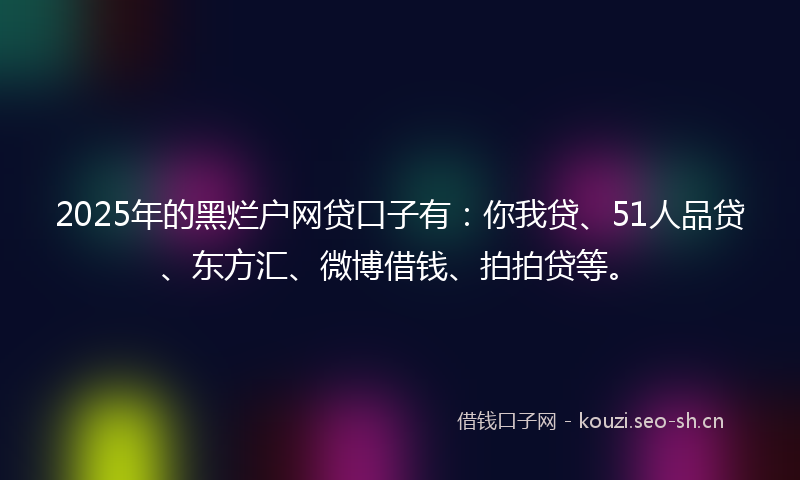 2025年的黑烂户网贷口子有：你我贷、51人品贷、东方汇、微博借钱、拍拍贷等。