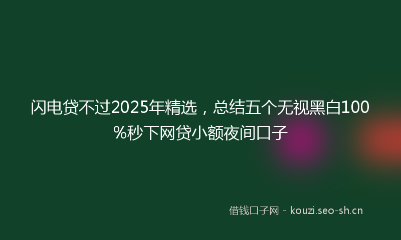 闪电贷不过2025年精选，总结五个无视黑白100%秒下网贷小额夜间口子
