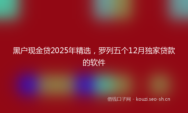 黑户现金贷2025年精选，罗列五个12月独家贷款的软件