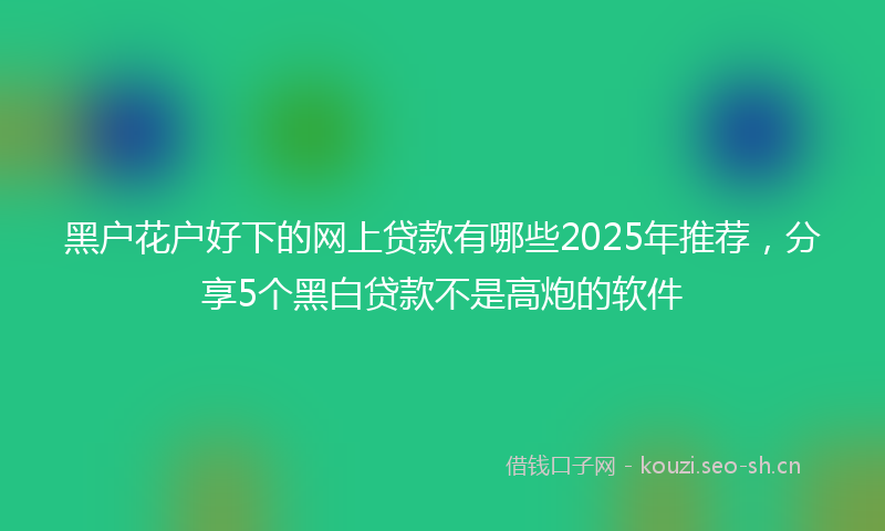 黑户花户好下的网上贷款有哪些2025年推荐，分享5个黑白贷款不是高炮的软件