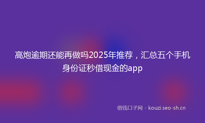高炮逾期还能再做吗2025年推荐,汇总五个手机身份证秒借现金的app